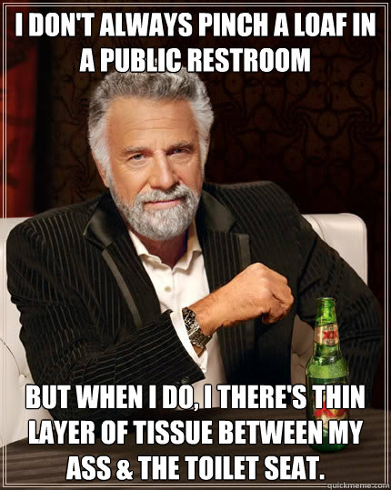 I don't always pinch a loaf in a public restroom but when I do, I there's thin layer of tissue between my ass & the toilet seat.  The Most Interesting Man In The World