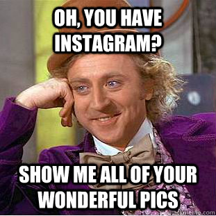 oh, you have instagram? show me all of your wonderful pics  Condescending Wonka