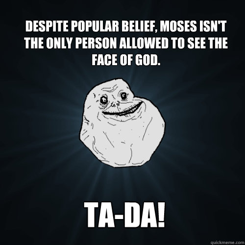 despite popular belief, Moses isn't the only person allowed to see the face of God. Ta-Da!  Forever Alone