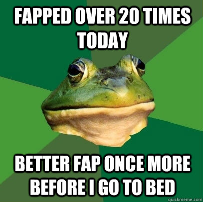 fapped over 20 times today better fap once more before i go to bed  Foul Bachelor Frog