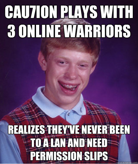 Cau7ion plays with 3 online warriors  realizes they've never been to a lan and need permission slips  Bad Luck Brian