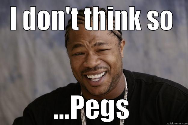 I DON'T THINK SO ...PEGS Xzibit meme