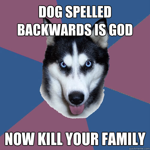 Dog spelled backwards is god Now kill your family   Creeper Canine