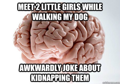 Meet 2 little girls while walking my dog awkwardly joke about kidnapping them  Scumbag Brain