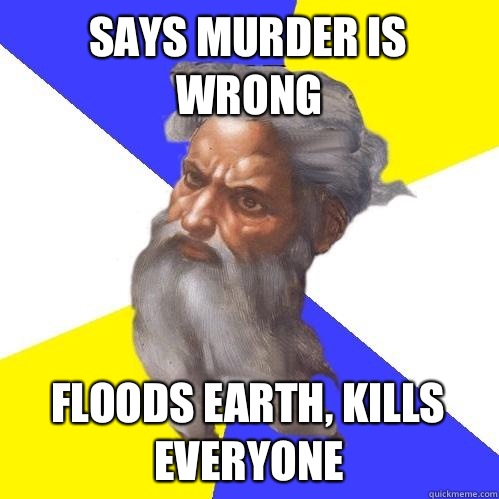 SAYS MURDER IS WRONG FLOODS EARTH, KILLS EVERYONE  Advice God