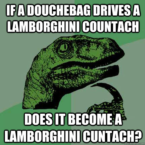 If a douchebag drives a Lamborghini Countach does it become a lamborghini Cuntach? - If a douchebag drives a Lamborghini Countach does it become a lamborghini Cuntach?  Philosoraptor