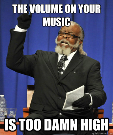 the volume on your music is too damn high  The Rent Is Too Damn High