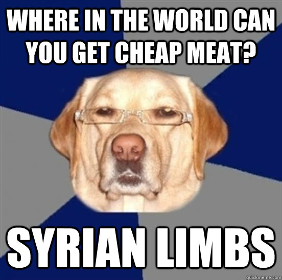 Where in the world can you get cheap meat? Syrian limbs - Where in the world can you get cheap meat? Syrian limbs  Racist Dog