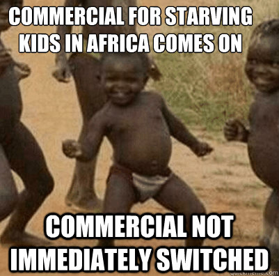 Commercial for starving kids in Africa comes on  Commercial not immediately switched   Third World Success Kid