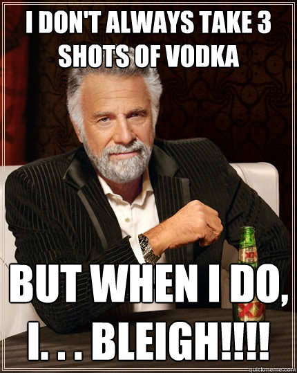 I don't always take 3 shots of vodka But when I do, I. . . BLEIGH!!!!  The Most Interesting Man In The World