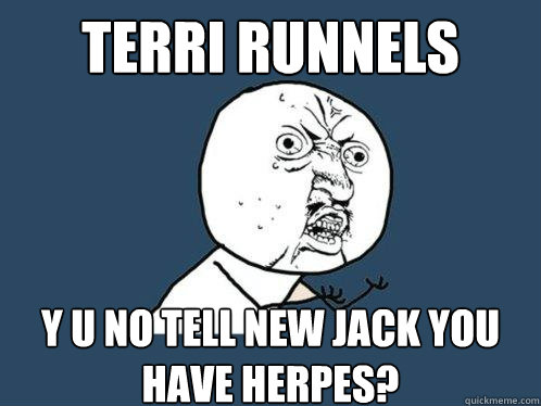 terri runnels y u no tell new jack you have herpes? - terri runnels y u no tell new jack you have herpes?  Y U No