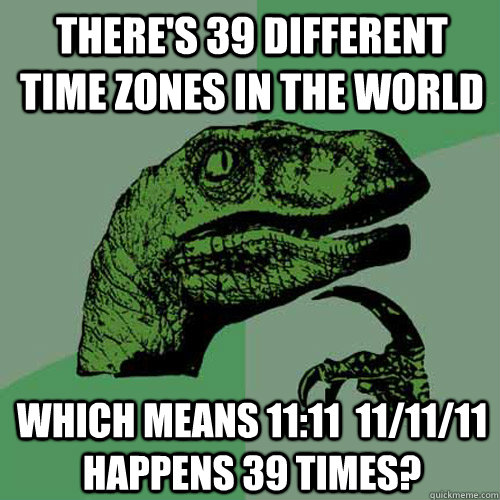 There's 39 different time zones in the world Which means 11:11  11/11/11 happens 39 times?  Philosoraptor