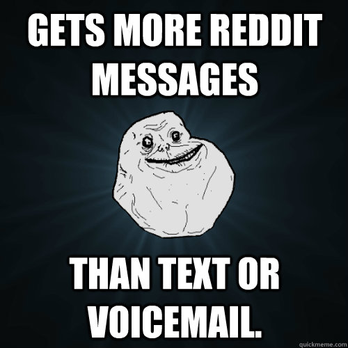 Gets more reddit messages than text or voicemail.  Forever Alone