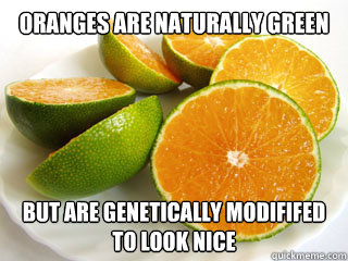 Oranges are naturally green But are genetically modififed to look nice  