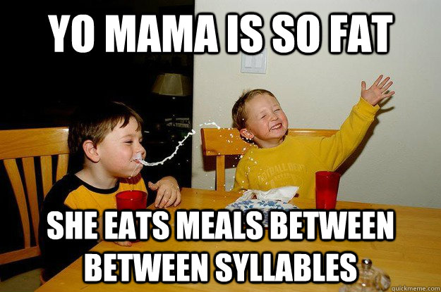 yo mama is so fat she eats meals between between syllables - yo mama is so fat she eats meals between between syllables  yo mama is so fat
