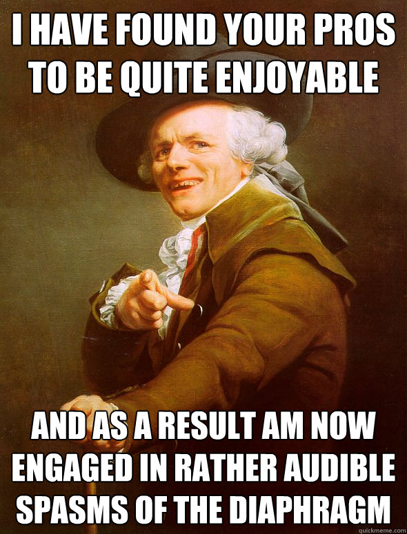 I have found your pros to be quite enjoyable and as a result am now engaged in rather audible spasms of the diaphragm  Joseph Ducreux