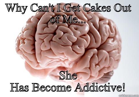 WHY CAN'T I GET CAKES OUT OF ME... SHE HAS BECOME ADDICTIVE! Scumbag Brain