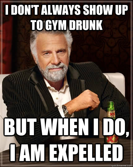 I don't always show up to gym drunk but when i do, i am expelled   The Most Interesting Man In The World