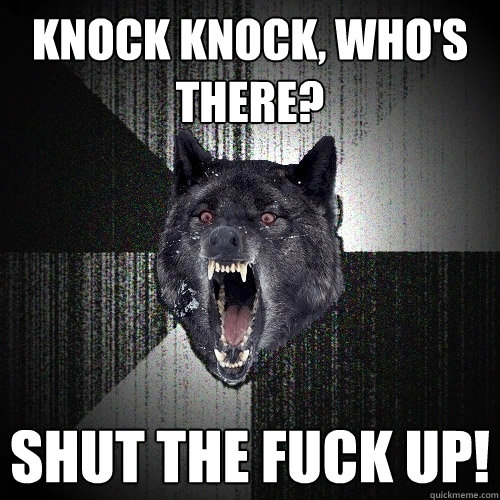 Knock Knock, who's there? SHUT THE FUCK UP! - Knock Knock, who's there? SHUT THE FUCK UP!  Insanity Wolf