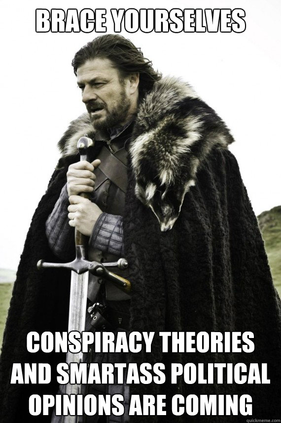 Brace yourselves Conspiracy theories and smartass political opinions are coming  Brace yourself