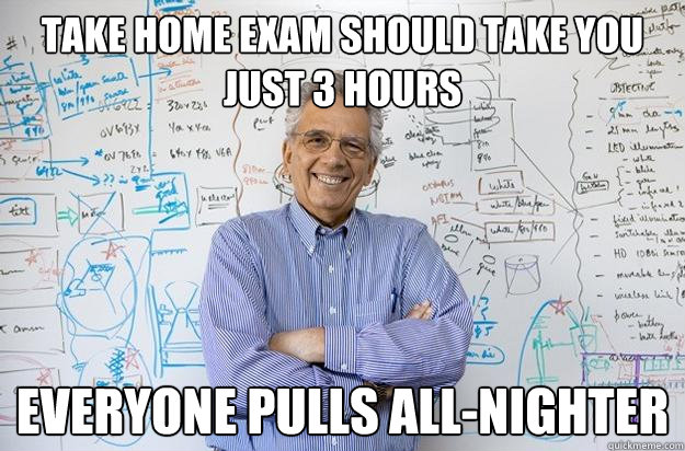 TAKE HOME EXAM SHOULD TAKE YOU JUST 3 HOURS EVERYONE PULLS ALL-NIGHTER - TAKE HOME EXAM SHOULD TAKE YOU JUST 3 HOURS EVERYONE PULLS ALL-NIGHTER  Engineering Professor