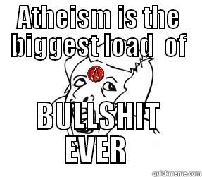 ATHEISM IS THE BIGGEST LOAD  OF BULLSHIT EVER  Misc