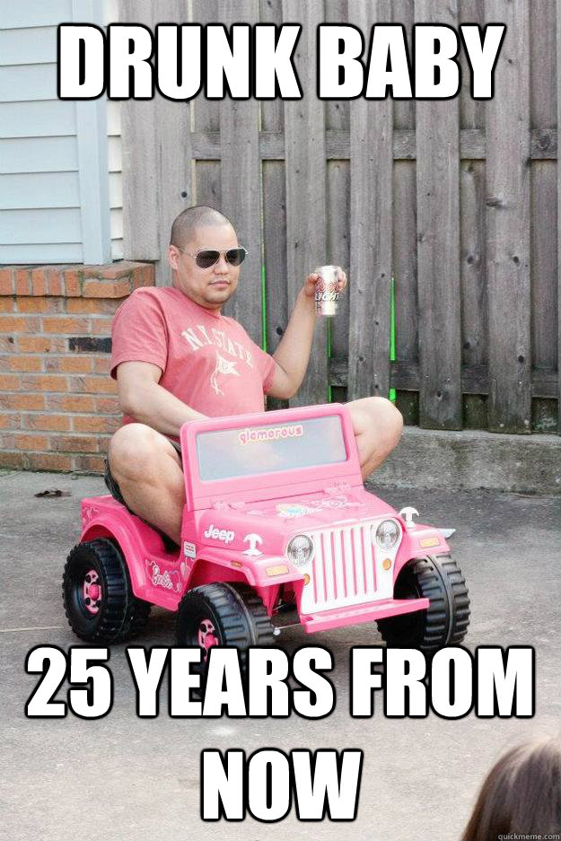 drunk baby 25 years from now  drunk dad