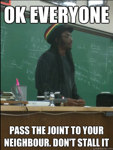 OK everyone pass the joint to your neighbour. Don't Stall it  Rasta Science Teacher