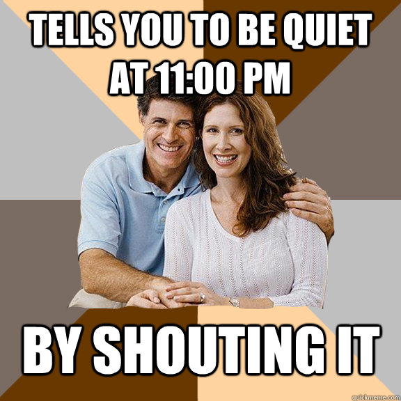 Tells you to be quiet at 11:00 pm By shouting it   Scumbag Parents