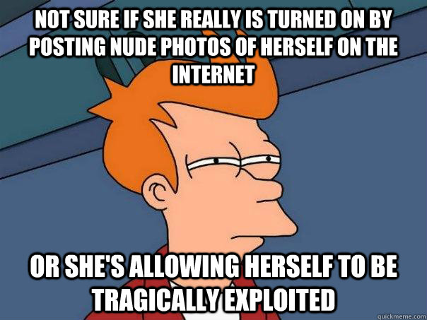 Not sure if she really is turned on by posting nude photos of herself on the internet Or she's allowing herself to be tragically exploited  Futurama Fry