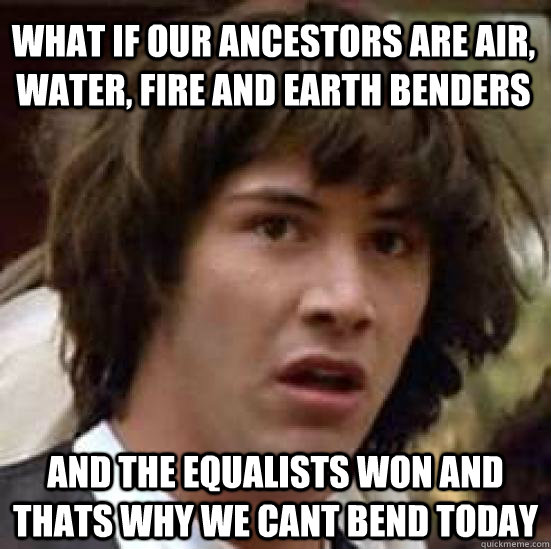 What if our ancestors are air, water, fire and earth benders and the equalists won and thats why we cant bend today  conspiracy keanu