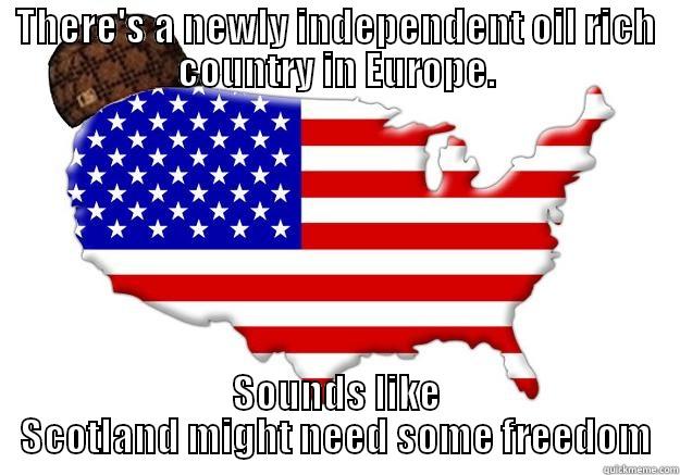 THERE'S A NEWLY INDEPENDENT OIL RICH COUNTRY IN EUROPE. SOUNDS LIKE SCOTLAND MIGHT NEED SOME FREEDOM Scumbag america