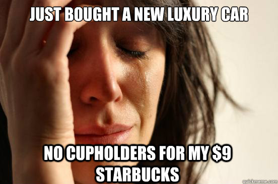 Just bought a new luxury car No cupholders for my $9 starbucks  First World Problems