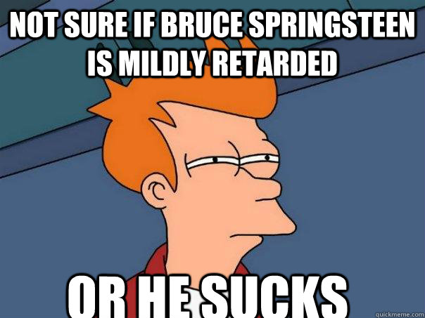 Not sure if Bruce Springsteen is mildly retarded Or he sucks  Futurama Fry