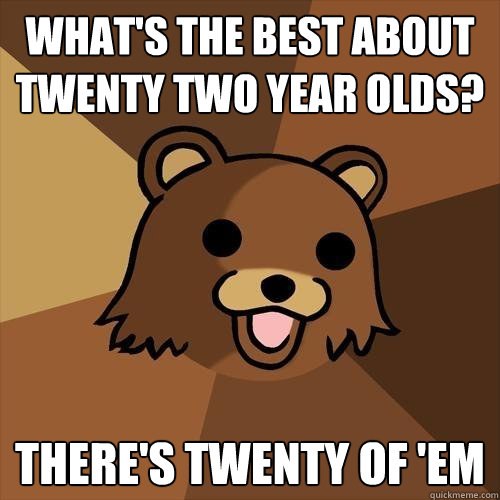 What's the best about twenty two year olds? There's twenty of 'em  Pedobear