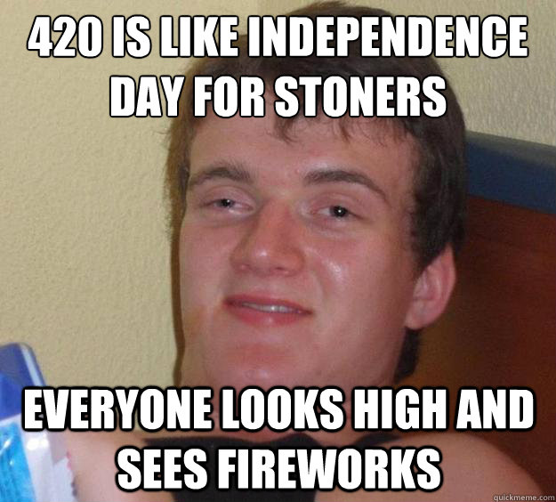 420 is like independence day for stoners everyone looks high and sees fireworks  10 Guy