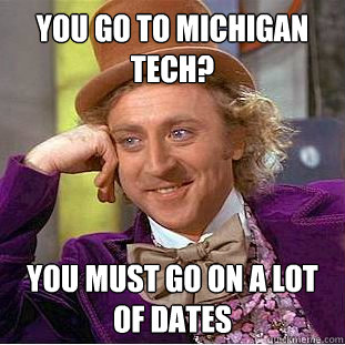 You go to Michigan Tech? You must go on a lot of dates - You go to Michigan Tech? You must go on a lot of dates  Condescending Wonka