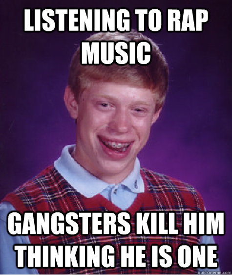 listening to rap music gangsters kill him thinking he is one  Bad Luck Brian