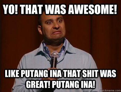 yo! that was awesome! like putang ina that shit was great! putang ina!  Russell Peters