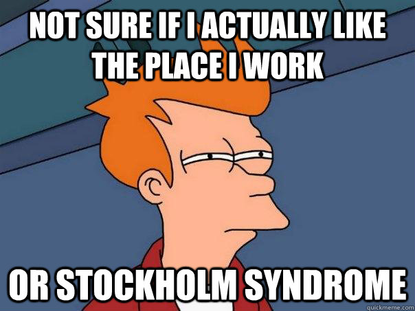 Not sure If I actually like the place I work Or Stockholm Syndrome - Not sure If I actually like the place I work Or Stockholm Syndrome  Futurama Fry