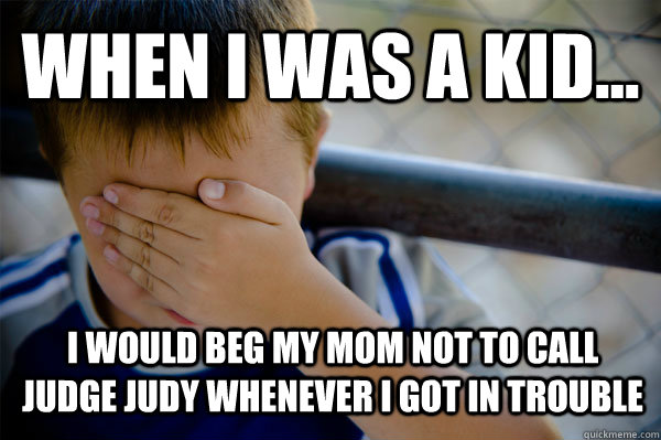 WHEN I WAS A KID... I would beg my mom not to call Judge Judy whenever I got in trouble  Confession kid