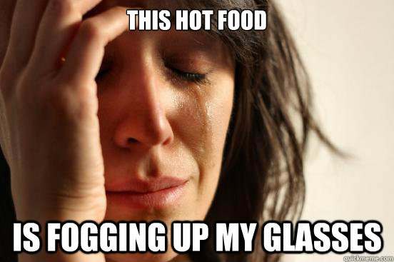 This hot food is fogging up my glasses  First World Problems