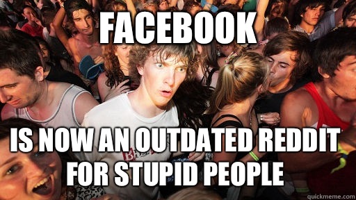 Facebook Is now an outdated reddit for stupid people  Sudden Clarity Clarence