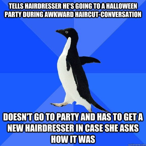 tells hairdresser he's going to a halloween party during awkward haircut-conversation doesn't go to party and has to get a new hairdresser in case she asks how it was  - tells hairdresser he's going to a halloween party during awkward haircut-conversation doesn't go to party and has to get a new hairdresser in case she asks how it was   Socially Awkward Penguin