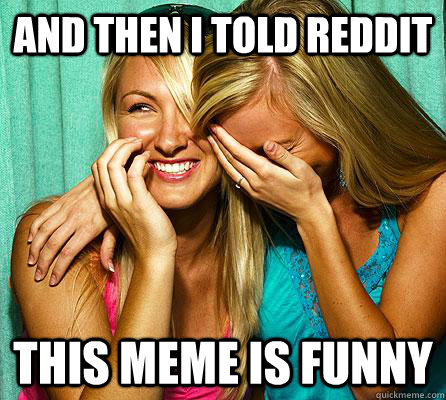 And then i told reddit this meme is funny  Laughing Girls