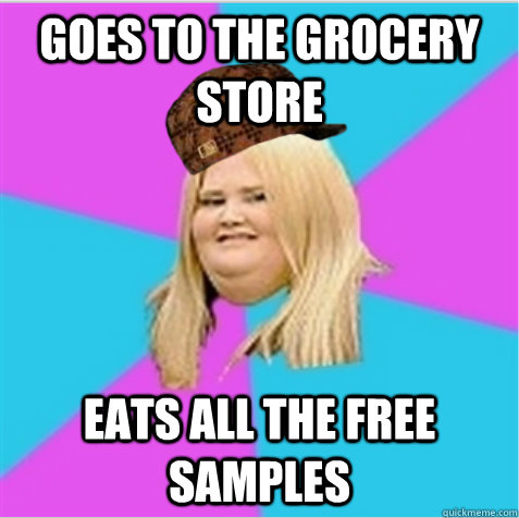 Goes to the grocery store eats all the free samples  scumbag fat girl