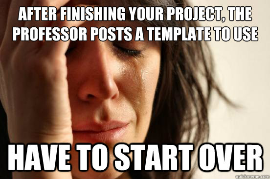 After finishing your project, the professor posts a template to use have to start over - After finishing your project, the professor posts a template to use have to start over  First World Problems