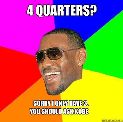 4 quarters? sorry i only have 3. you should ask kobe  Lebron James