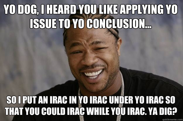 Yo dog, I heard you like applying yo issue to yo conclusion... So I put an IRAC in yo IRAC under yo IRAC so that you could IRAC while you IRAC. Ya dig? - Yo dog, I heard you like applying yo issue to yo conclusion... So I put an IRAC in yo IRAC under yo IRAC so that you could IRAC while you IRAC. Ya dig?  Xzibit meme