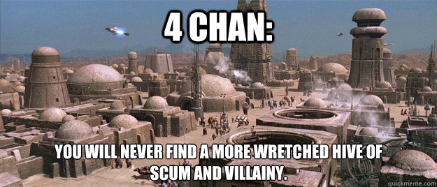 4 chan: You will never find a more wretched hive of 
scum and villainy.  Mos Eisley